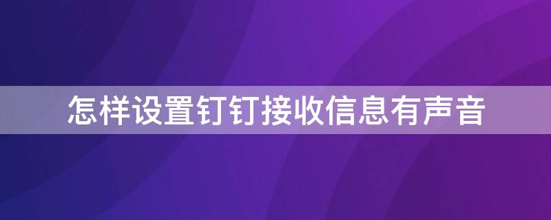 怎样设置钉钉接收信息有声音（钉钉消息声音怎么设置原来的方法）