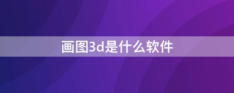 画图3d是什么软件（画3D图用什么软件）