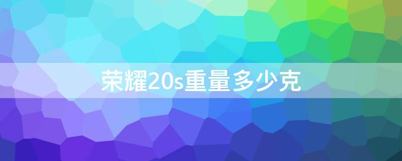 荣耀20s重量多少克（荣耀20s机身重量）