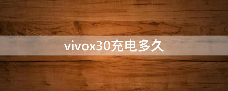 vivox30充电多久（vivox30充一次电用多久）