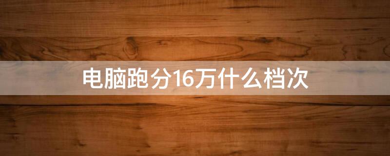 电脑跑分16万什么档次 显卡跑分16万什么档次