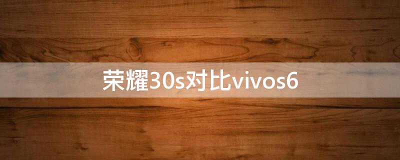 荣耀30s对比vivos6（荣耀30s对比荣耀60）