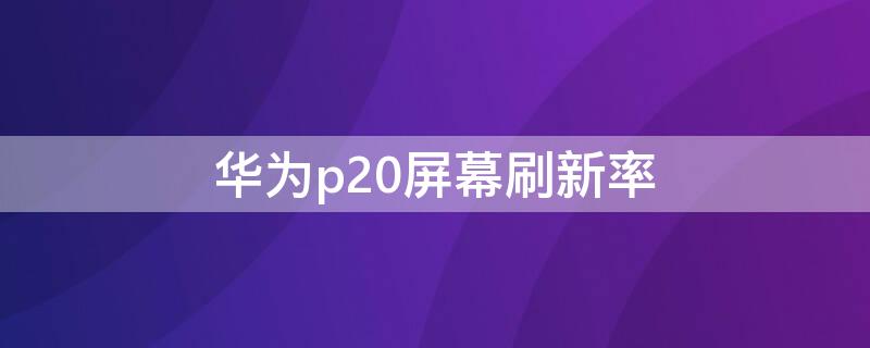 华为p20屏幕刷新率 华为p20屏幕刷新率怎么稳定在60HZ