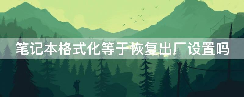 笔记本格式化等于恢复出厂设置吗（笔记本怎样格式化或者恢复出厂设置）