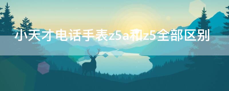 小天才电话手表z5a和z5全部区别