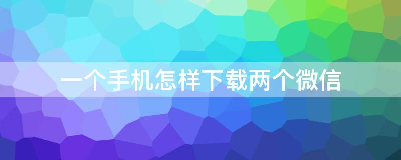 一个手机怎样下载两个微信（一个手机怎么安装两个微信）