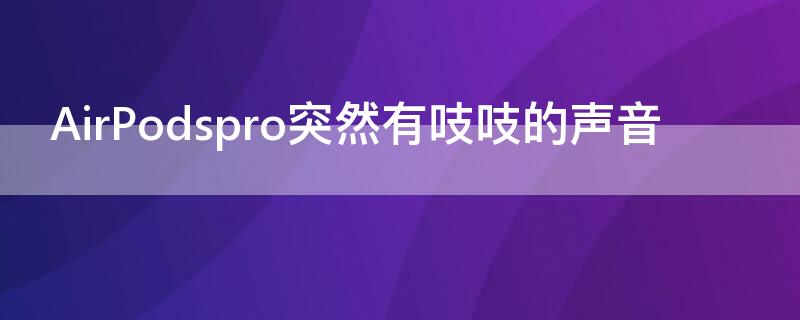 AirPodspro突然有吱吱的声音（airpods pro嘎吱声）