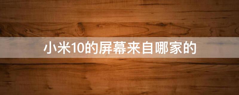 小米10的屏幕来自哪家的 小米10的屏幕是哪家的