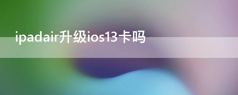 ipadair升级ios13卡吗 ipadair1升级到ios13会卡吗