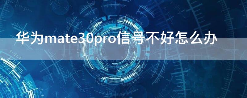 华为mate30pro信号不好怎么办 mate30pro无信号通病