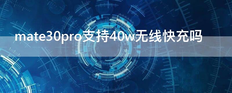 mate30pro支持40w无线快充吗（华为mate30pro支持50w无线快充吗）