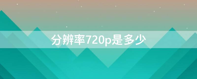 分辨率720p是多少 分辨率720p是多少mp