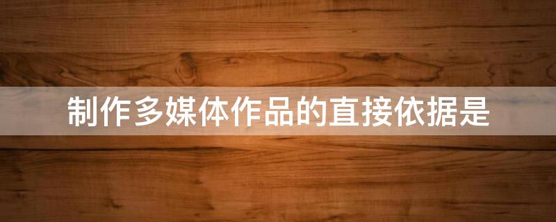 制作多媒体作品的直接依据是（制作多媒体作品时首先要确定作品的什么）