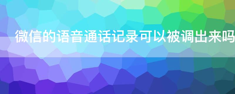 微信的语音通话记录可以被调出来吗 微信语音聊天记录可以调出来吗