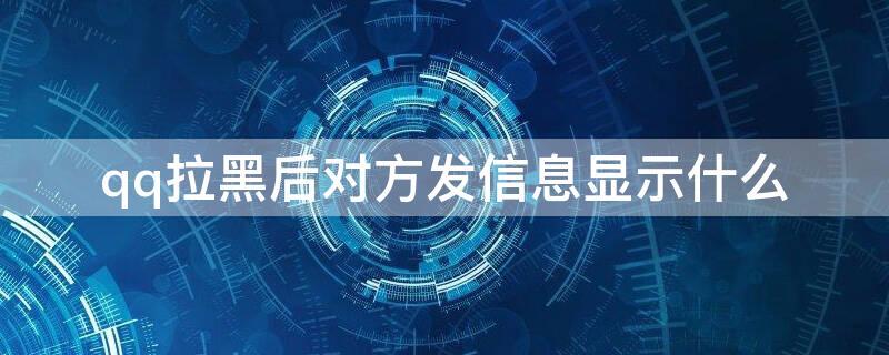 qq拉黑后对方发信息显示什么（qq被对方拉黑发消息会显示什么）