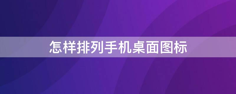 怎样排列手机桌面图标 怎样排列手机桌面图标好看