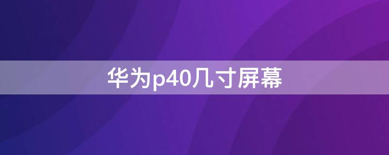 华为p40几寸屏幕（华为P40屏幕几寸）