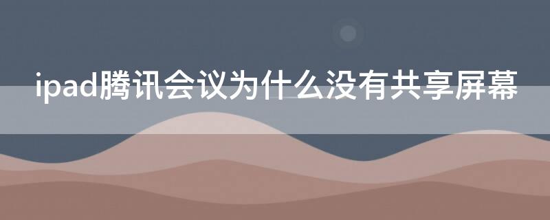 ipad腾讯会议为什么没有共享屏幕（ipad腾讯会议怎么没有共享屏幕）