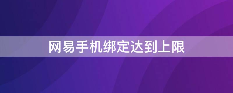 网易手机绑定达到上限 网易手机绑定达到上限怎么办