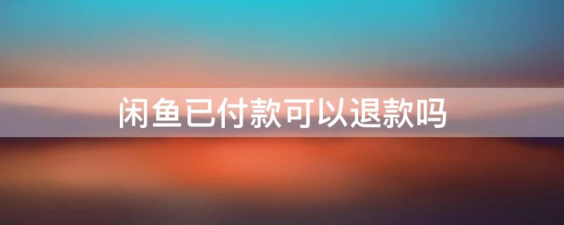 闲鱼已付款可以退款吗 闲鱼付款后可以退款吗