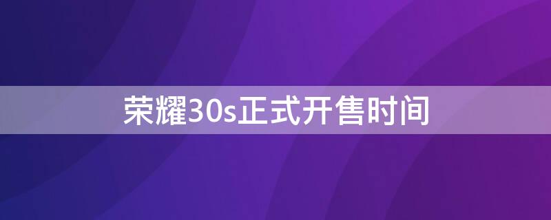 荣耀30s正式开售时间（荣耀30s开售日期）