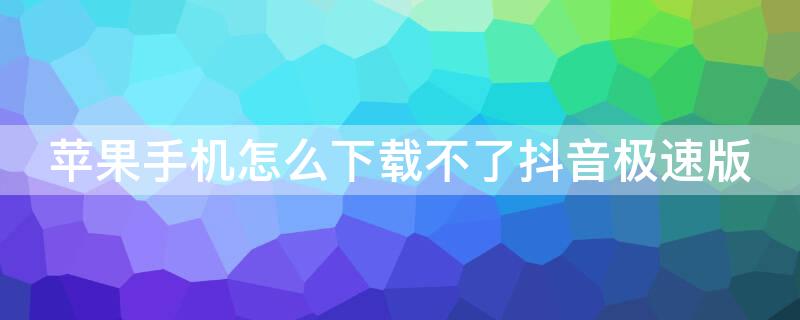 iPhone手机怎么下载不了抖音极速版（抖音极速版苹果手机下载不了）