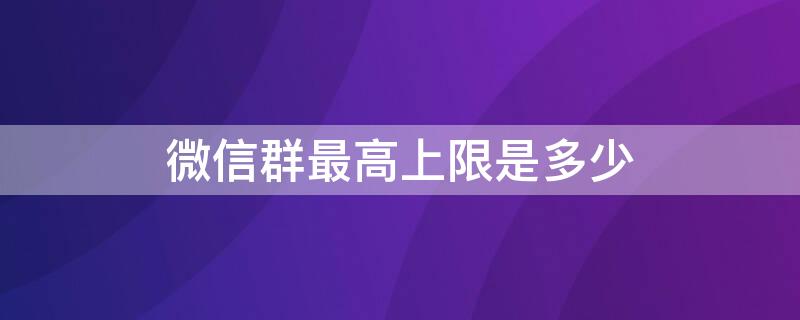 微信群最高上限是多少 微信群的上限是多少