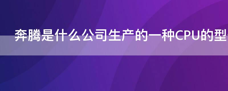 奔腾是什么公司生产的一种CPU的型号（我们所熟悉的奔腾系列CPU是由哪个公司生产的）