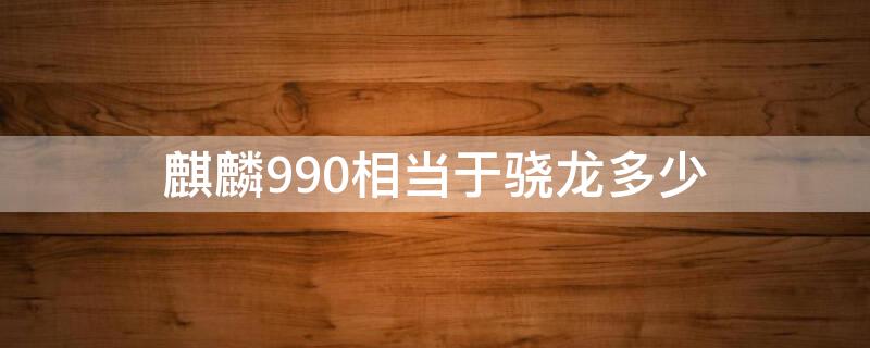 麒麟990相当于骁龙多少（麒麟985相当于骁龙多少）