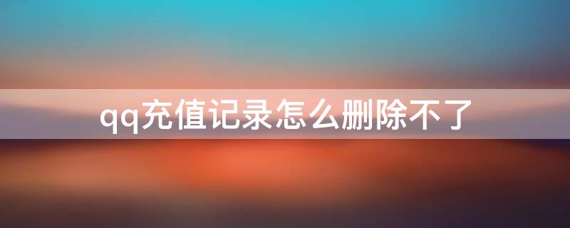 qq充值记录怎么删除不了（qq游戏充值记录怎么删除不了）