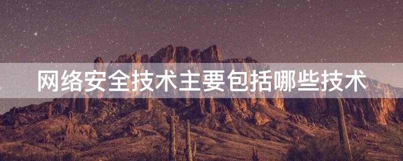 网络安全技术主要包括哪些技术 网络安全技术主要包括哪些技术 网络防御技术