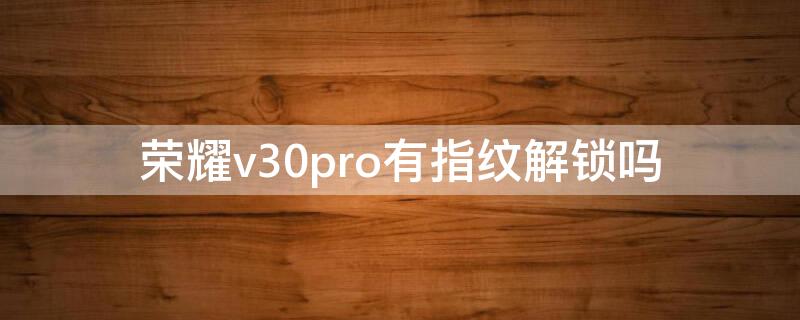 荣耀v30pro有指纹解锁吗 华为荣耀v30pro是屏幕指纹解锁吗