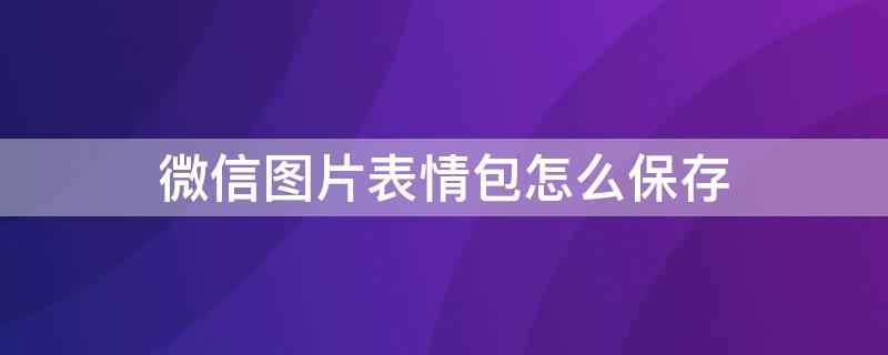 微信图片表情包怎么保存（微信图片怎么保存到表情包）