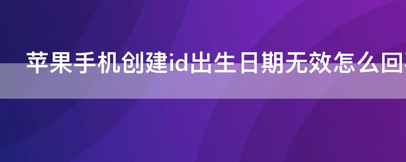 iPhone手机创建id出生日期无效怎么回事（苹果手机无法创建id出生日期无效）