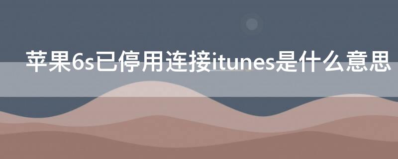 iPhone6s已停用连接itunes是什么意思 iphone6已停用,连接itunes什么意思