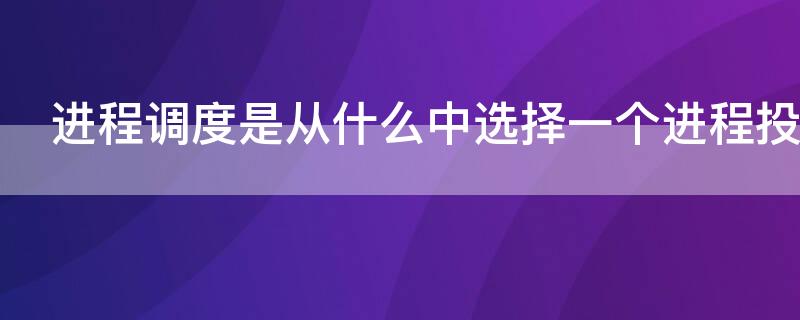 进程调度是从什么中选择一个进程投入运行