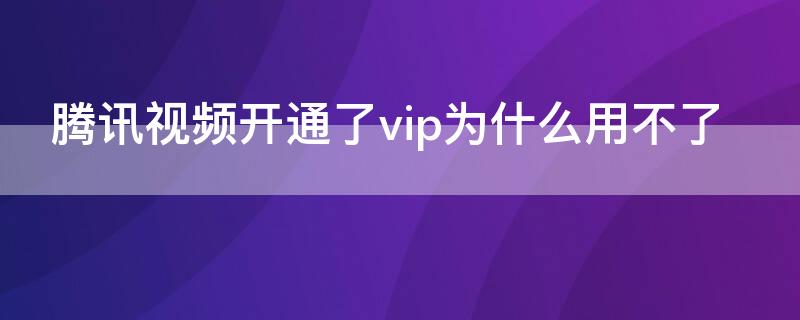 腾讯视频开通了vip为什么用不了（腾讯视频不能开通vip）