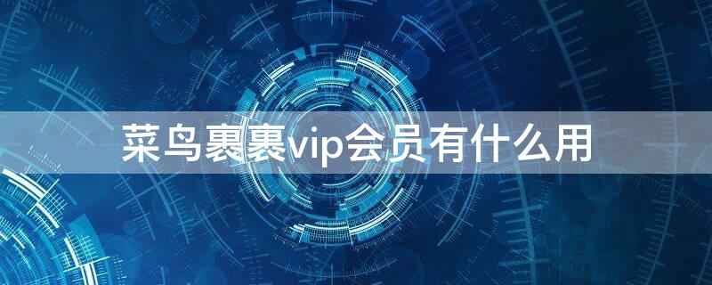 菜鸟裹裹vip会员有什么用 菜鸟裹裹vip会员有什么优惠