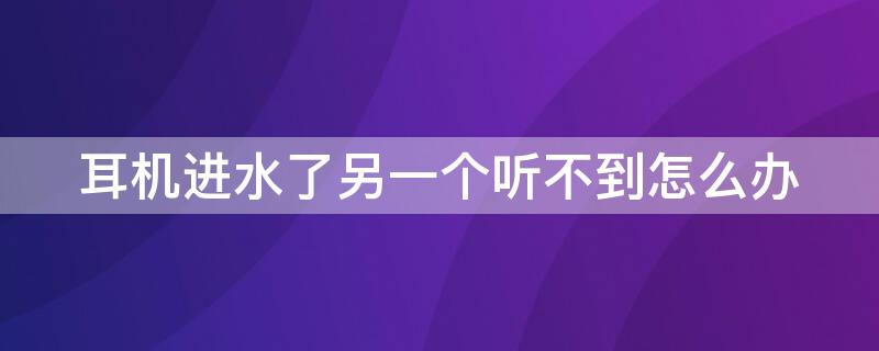 耳机进水了另一个听不到怎么办（耳机进水了听不见了怎么办）