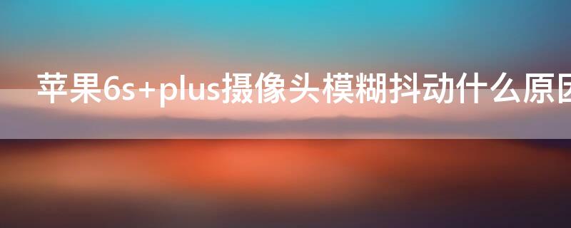 iPhone6s plus摄像头模糊抖动什么原因