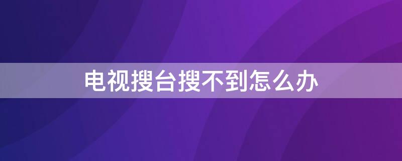 电视搜台搜不到怎么办（电视搜台为什么搜不到）