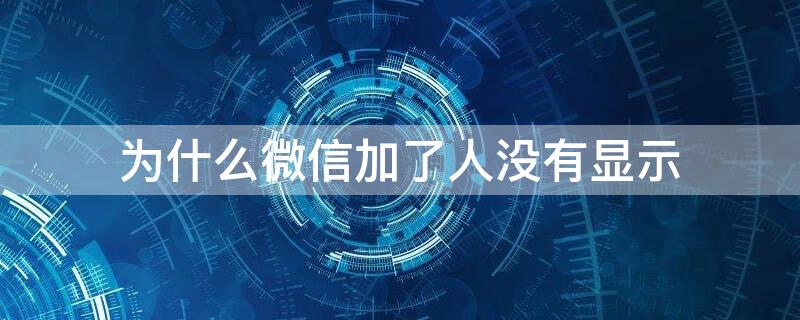 为什么微信加了人没有显示 为什么我的微信加人没有显示