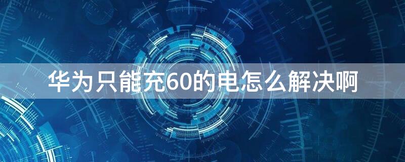 华为只能充60的电怎么解决啊 华为手机只能充60的电怎么办