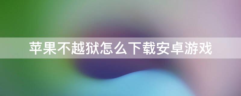 iPhone不越狱怎么下载安卓游戏（苹果不越狱怎么下载游戏）