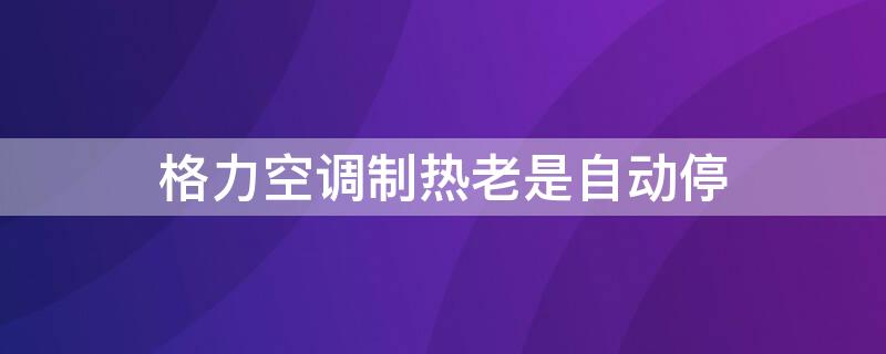 格力空调制热老是自动停（格力空调制热老是自动停怎么回事）