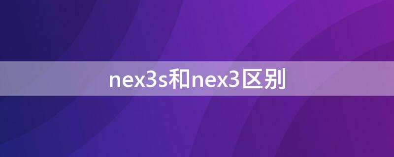 nex3s和nex3区别