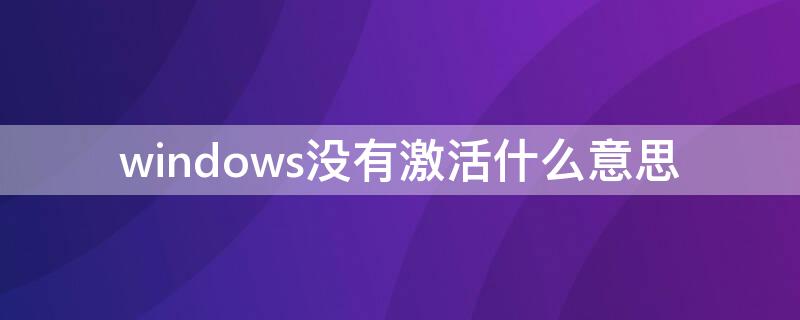 windows没有激活什么意思 windows没有激活?