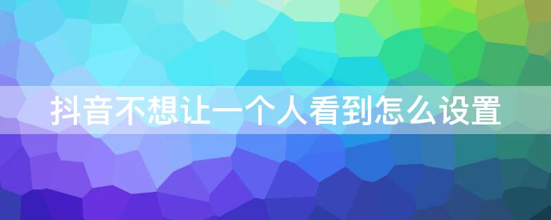 抖音不想让一个人看到怎么设置（抖音不想让一个人看到怎么设置隐私）