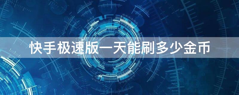 快手极速版一天能刷多少金币（快手极速版一小时能刷多少金币）