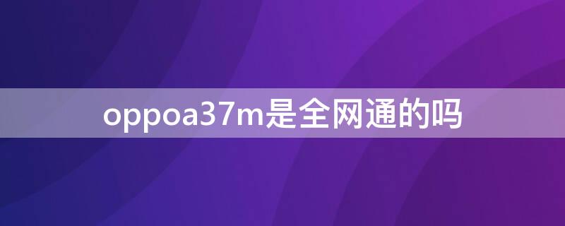 oppoa37m是全网通的吗